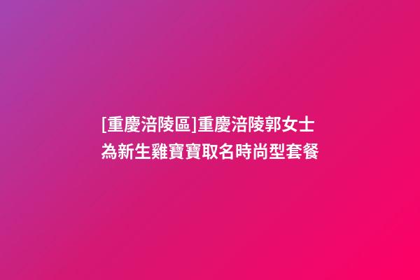 [重慶涪陵區]重慶涪陵郭女士為新生雞寶寶取名時尚型套餐-第1張-公司起名-玄機派